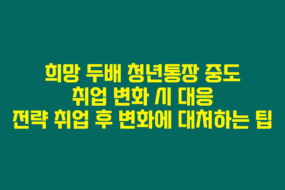 희망 두배 청년통장 중도 취업 변화 시 대응 전략 취업 후 변화에 대처하는 팁