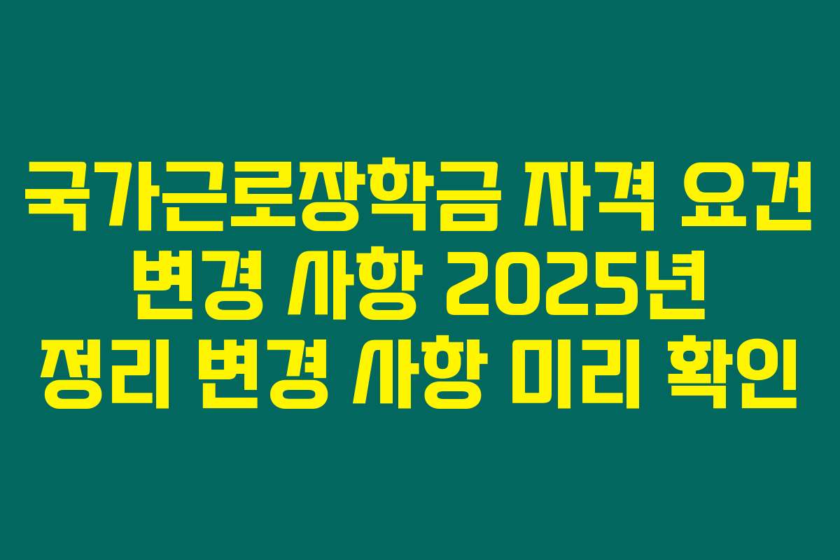 국가근로장학금 자격 요건 변경 사항 2025년 정리 변경 사항 미리 확인