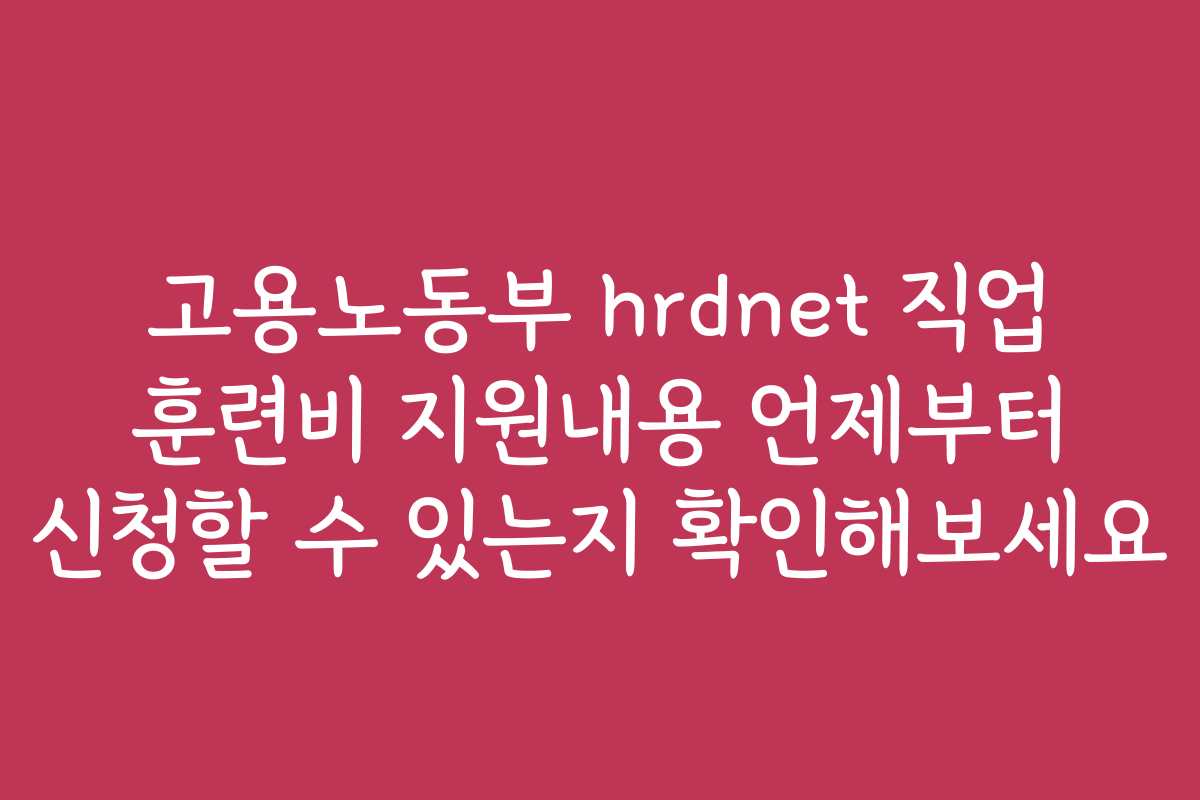 고용노동부 hrdnet 직업 훈련비 지원내용 언제부터 신청할 수 있는지 확인해보세요