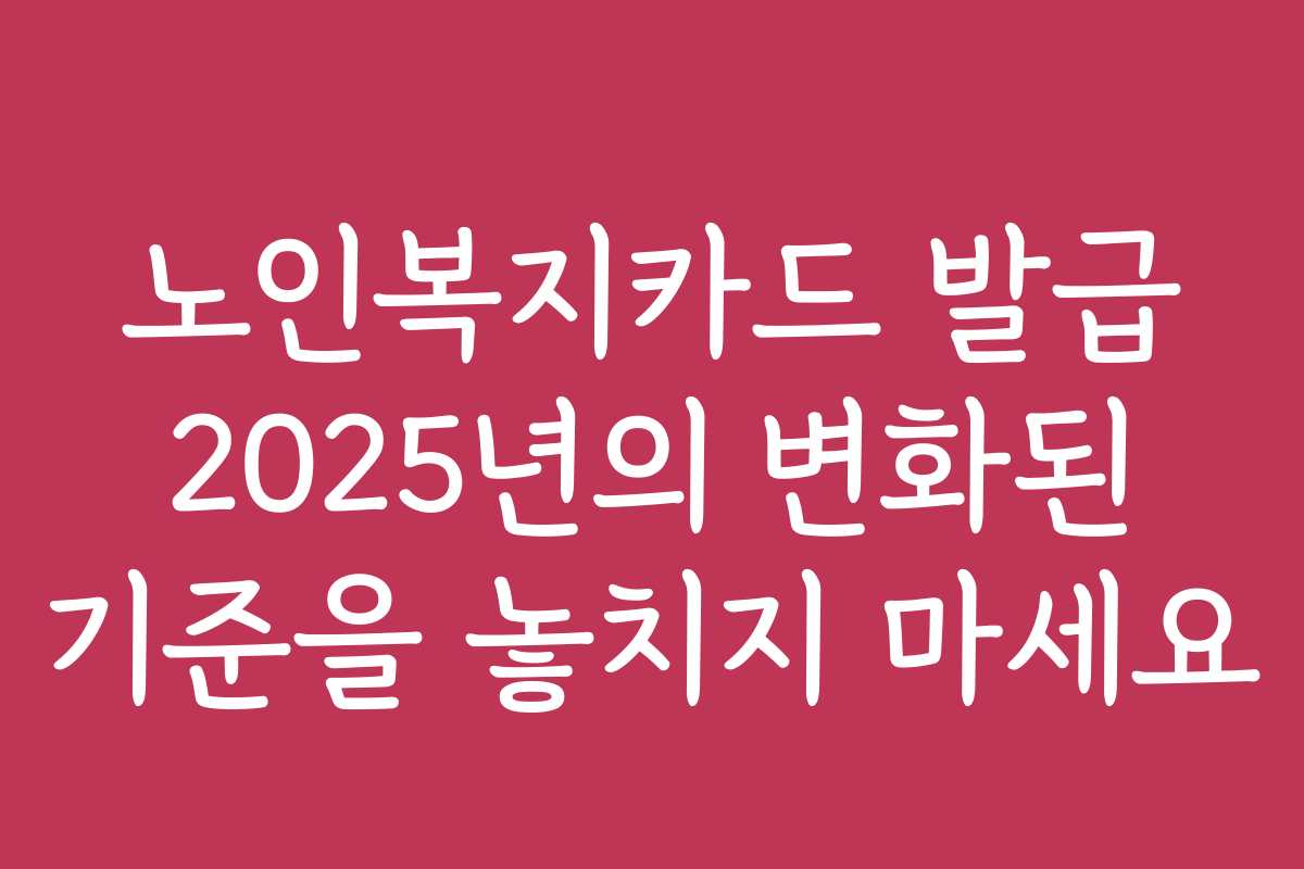 노인복지카드 발급 2025년의 변화된 기준을 놓치지 마세요
