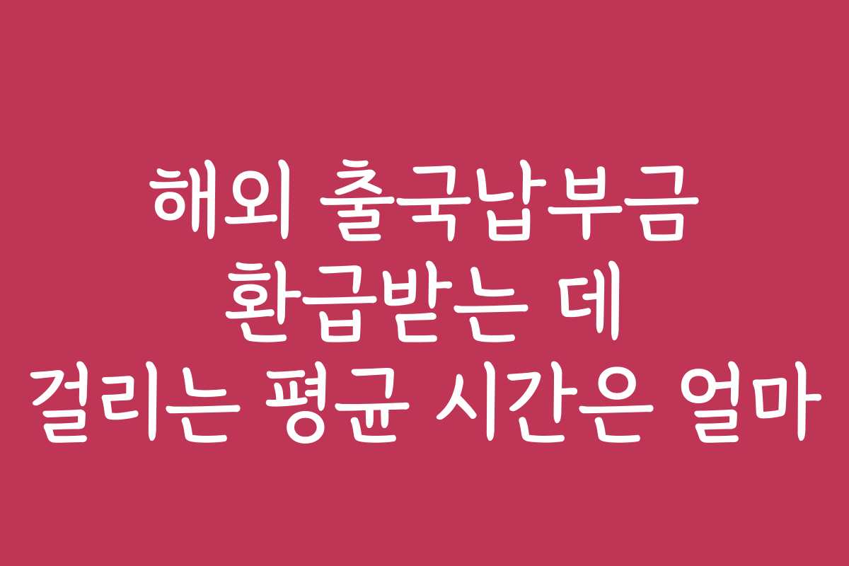 해외 출국납부금 환급받는 데 걸리는 평균 시간은 얼마