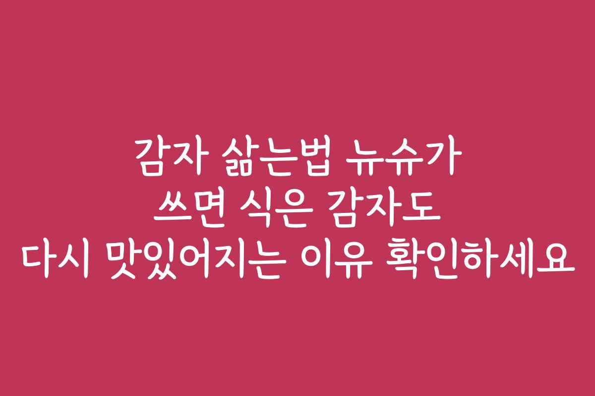 감자 삶는법 뉴슈가 쓰면 식은 감자도 다시 맛있어지는 이유 확인하세요