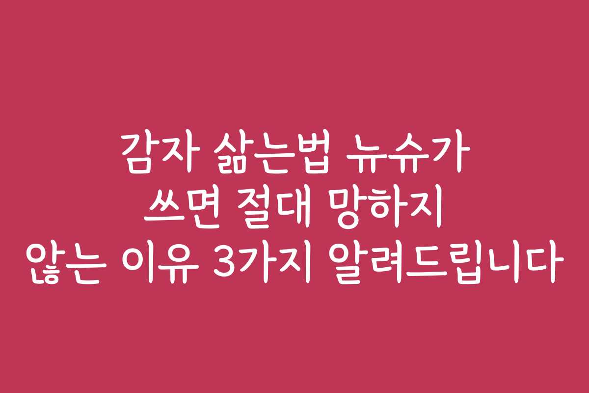 감자 삶는법 뉴슈가 쓰면 절대 망하지 않는 이유 3가지 알려드립니다