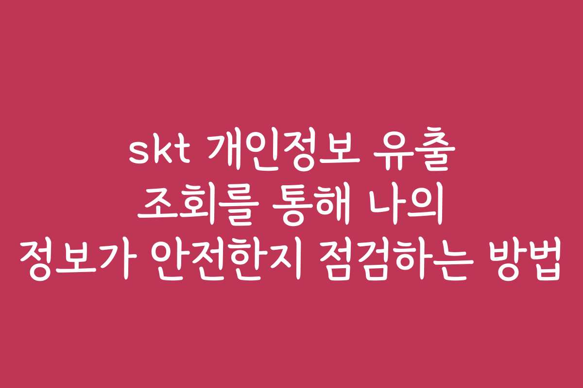 skt 개인정보 유출 조회를 통해 나의 정보가 안전한지 점검하는 방법