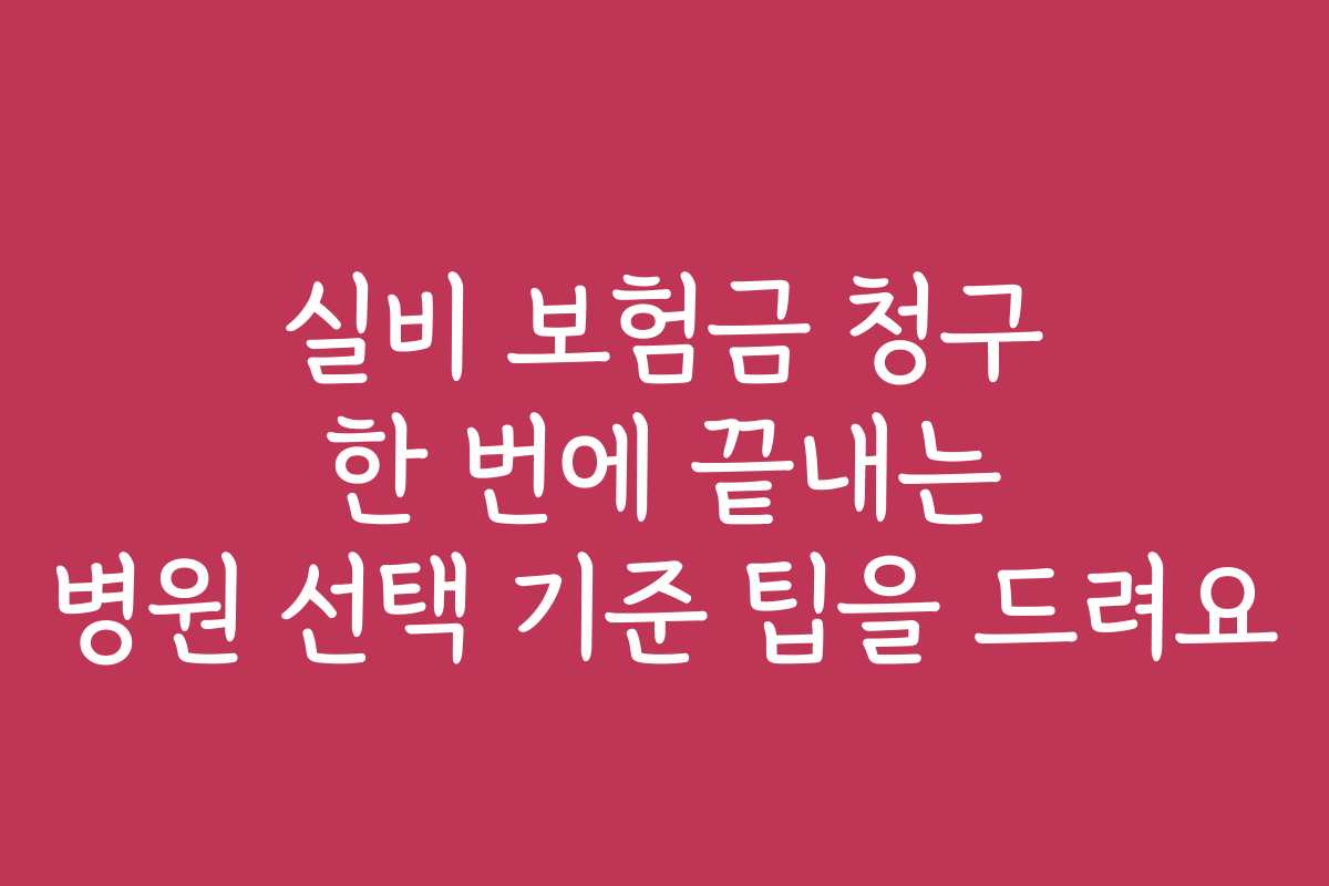 실비 보험금 청구 한 번에 끝내는 병원 선택 기준 팁을 드려요