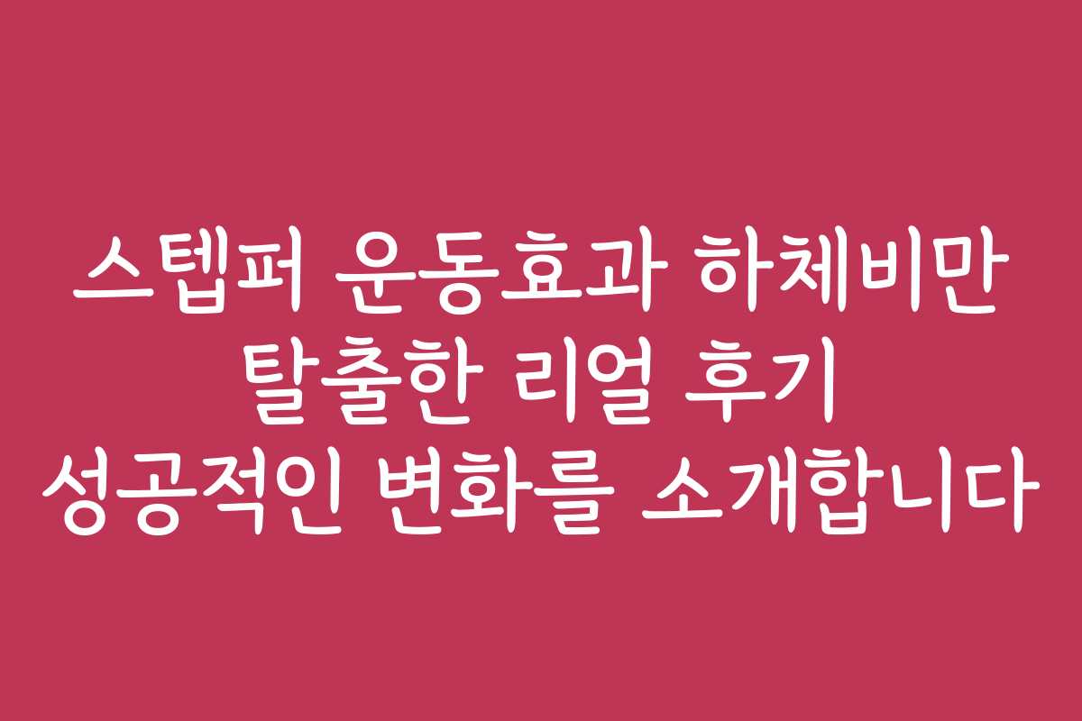 스텝퍼 운동효과 하체비만 탈출한 리얼 후기 성공적인 변화를 소개합니다