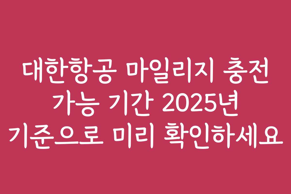 대한항공 마일리지 충전 가능 기간 2025년 기준으로 미리 확인하세요