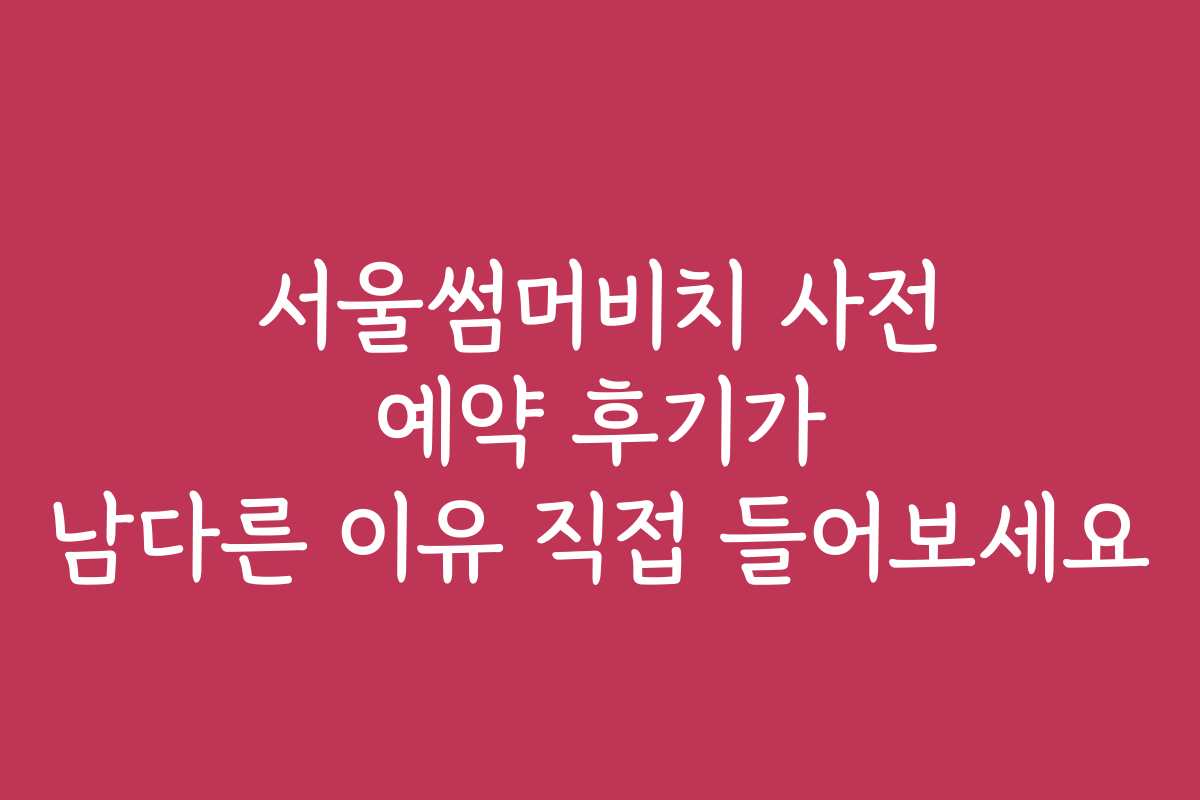 서울썸머비치 사전 예약 후기가 남다른 이유 직접 들어보세요