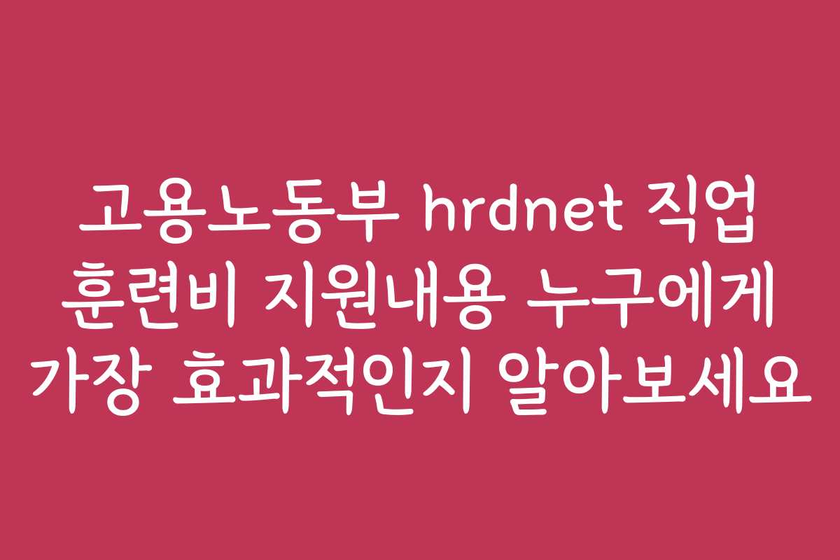 고용노동부 hrdnet 직업 훈련비 지원내용 누구에게 가장 효과적인지 알아보세요