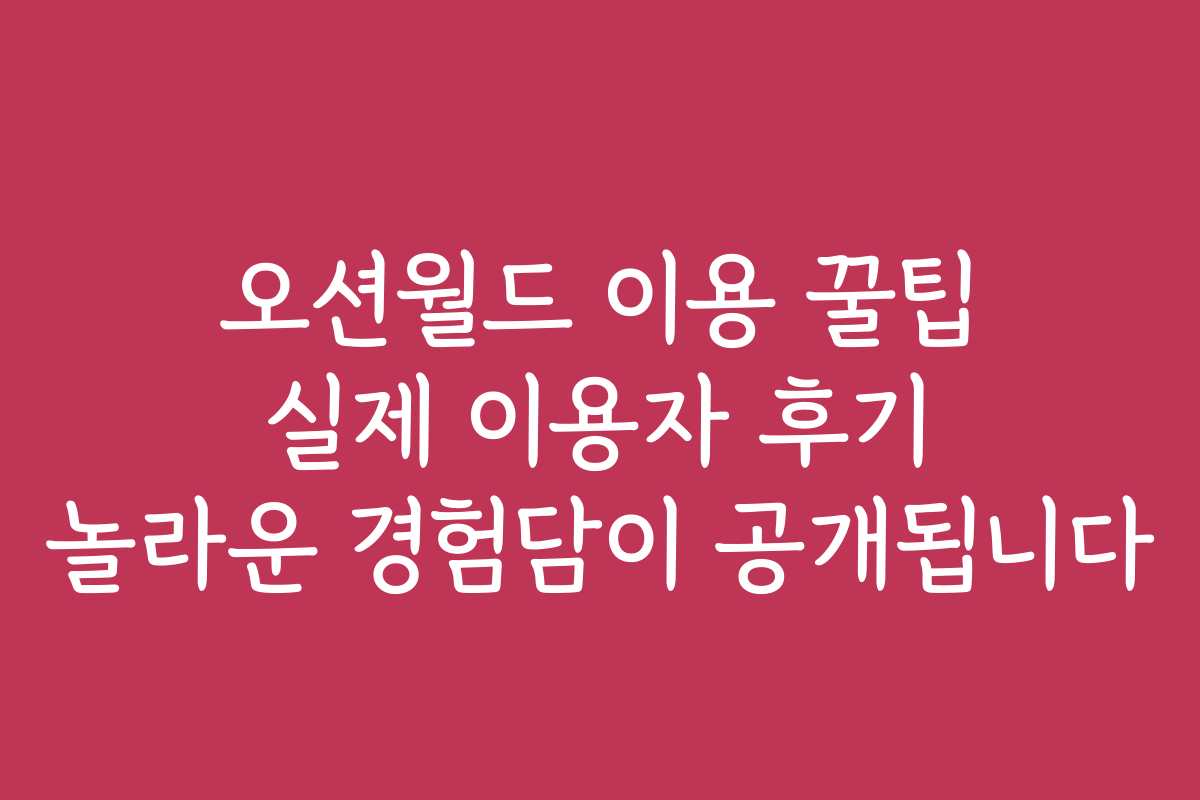 오션월드 이용 꿀팁 실제 이용자 후기 놀라운 경험담이 공개됩니다