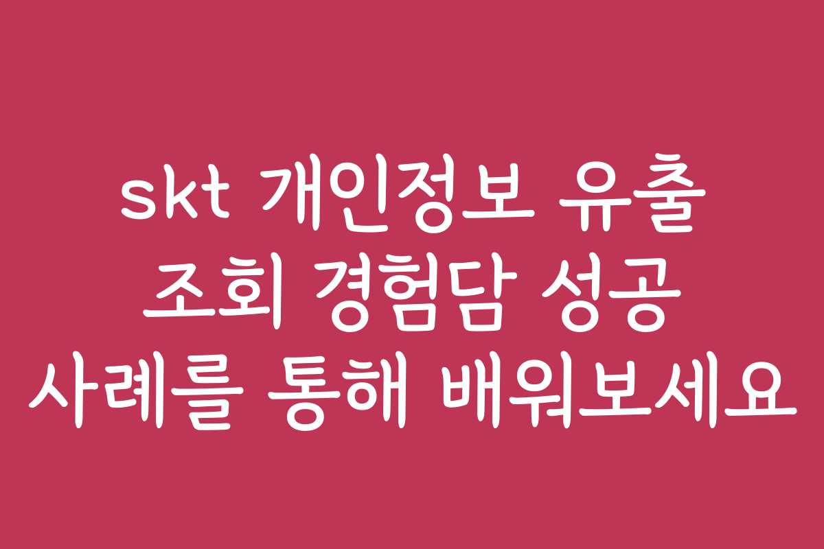 skt 개인정보 유출 조회 경험담 성공 사례를 통해 배워보세요
