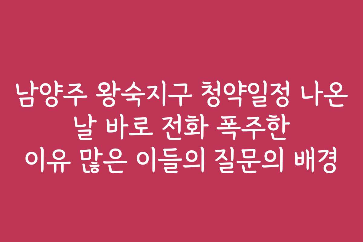 남양주 왕숙지구 청약일정 나온 날 바로 전화 폭주한 이유 많은 이들의 질문의 배경