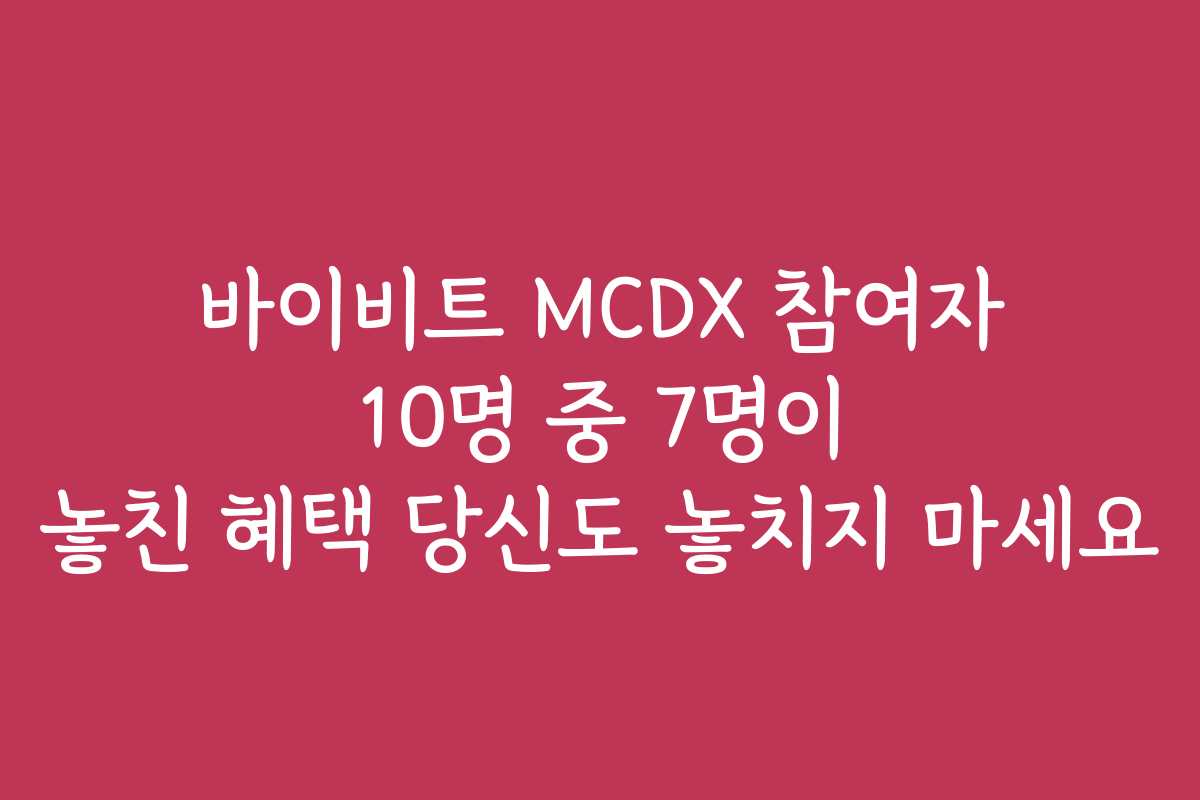 바이비트 MCDX 참여자 10명 중 7명이 놓친 혜택 당신도 놓치지 마세요