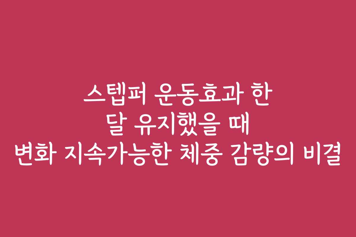 스텝퍼 운동효과 한 달 유지했을 때 변화 지속가능한 체중 감량의 비결