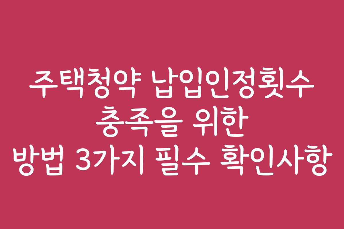 주택청약 납입인정횟수 충족을 위한 방법 3가지 필수 확인사항