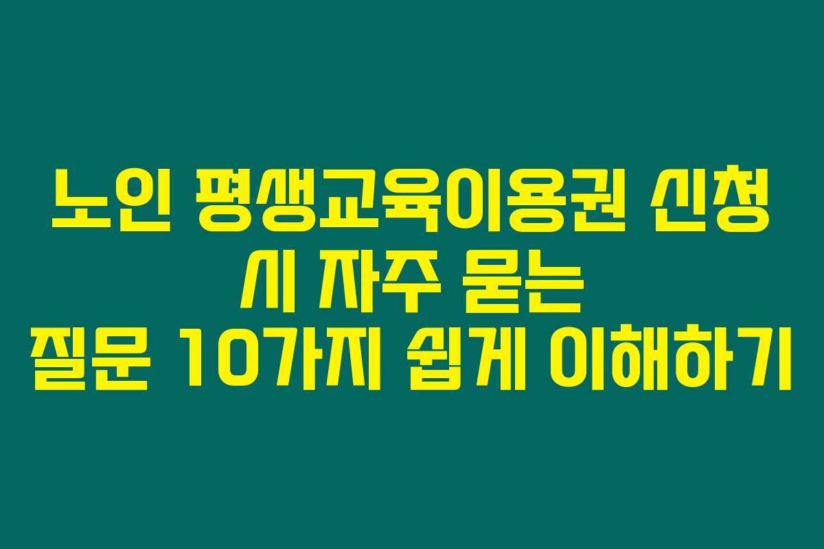 노인 평생교육이용권 신청 시 자주 묻는 질문 10가지 쉽게 이해하기
