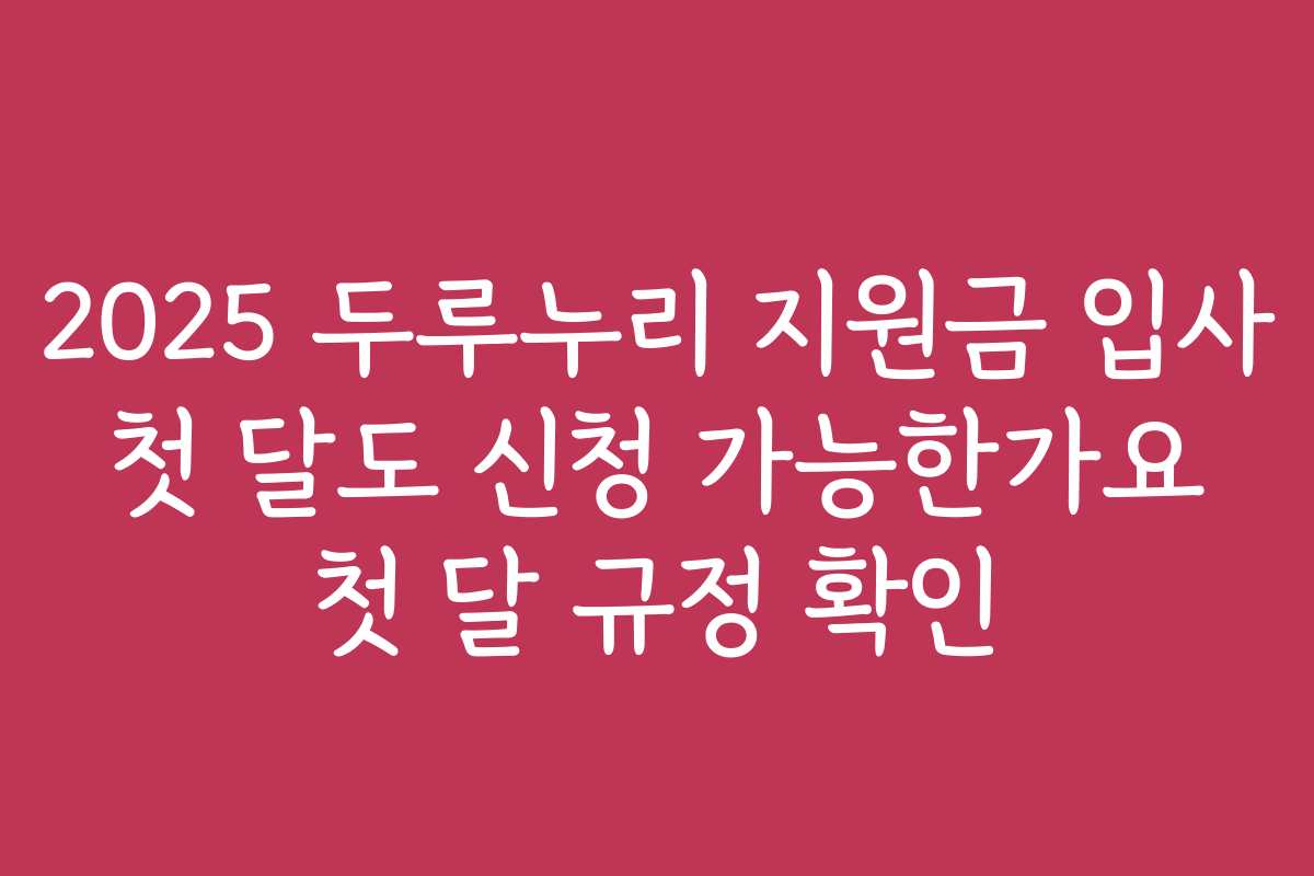 2025 두루누리 지원금 입사 첫 달도 신청 가능한가요 첫 달 규정 확인