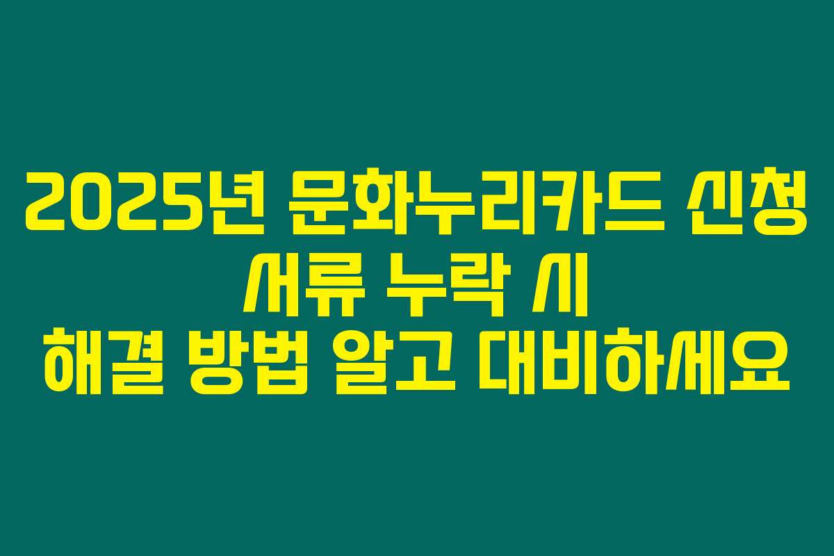 2025년 문화누리카드 신청 서류 누락 시 해결 방법 알고 대비하세요