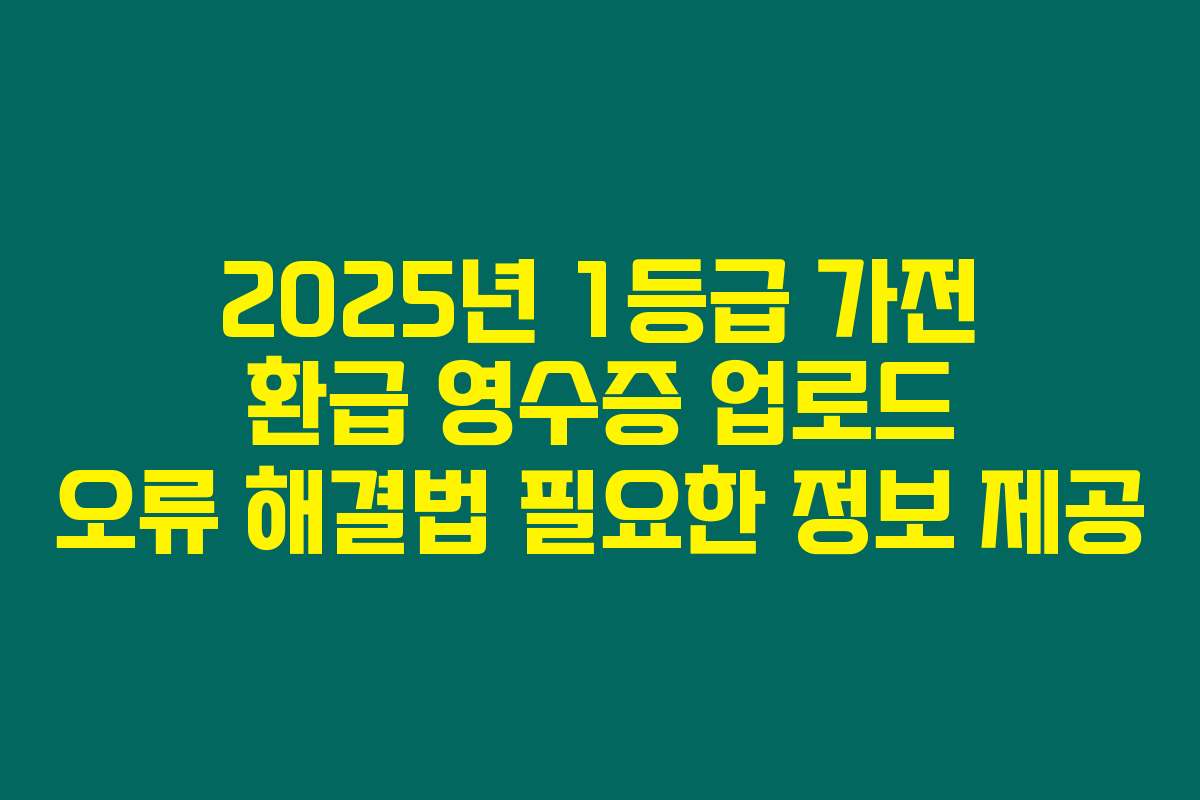 2025년 1등급 가전 환급 영수증 업로드 오류 해결법 필요한 정보 제공