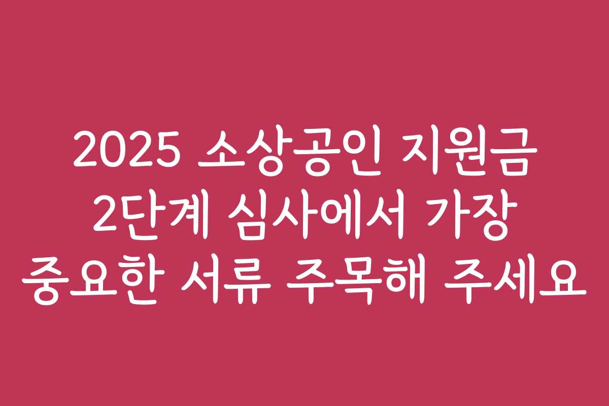 2025 소상공인 지원금 2단계 심사에서 가장 중요한 서류 주목해 주세요