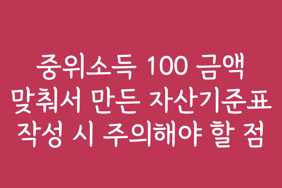 중위소득 100 금액 맞춰서 만든 자산기준표 작성 시 주의해야 할 점