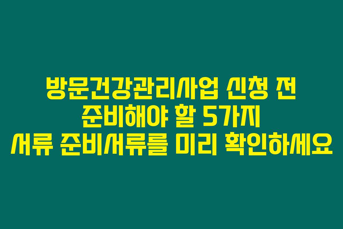 방문건강관리사업 신청 전 준비해야 할 5가지 서류 준비서류를 미리 확인하세요