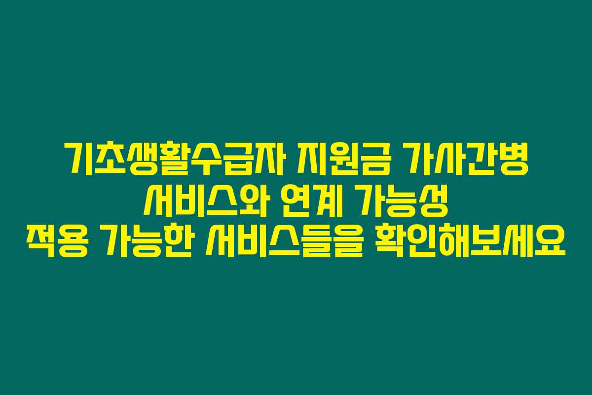 기초생활수급자 지원금 가사간병 서비스와 연계 가능성 적용 가능한 서비스들을 확인해보세요