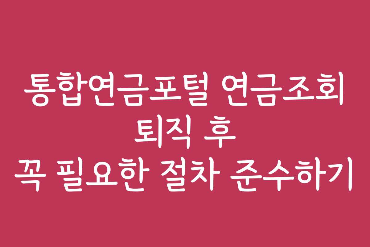통합연금포털 연금조회 퇴직 후 꼭 필요한 절차 준수하기