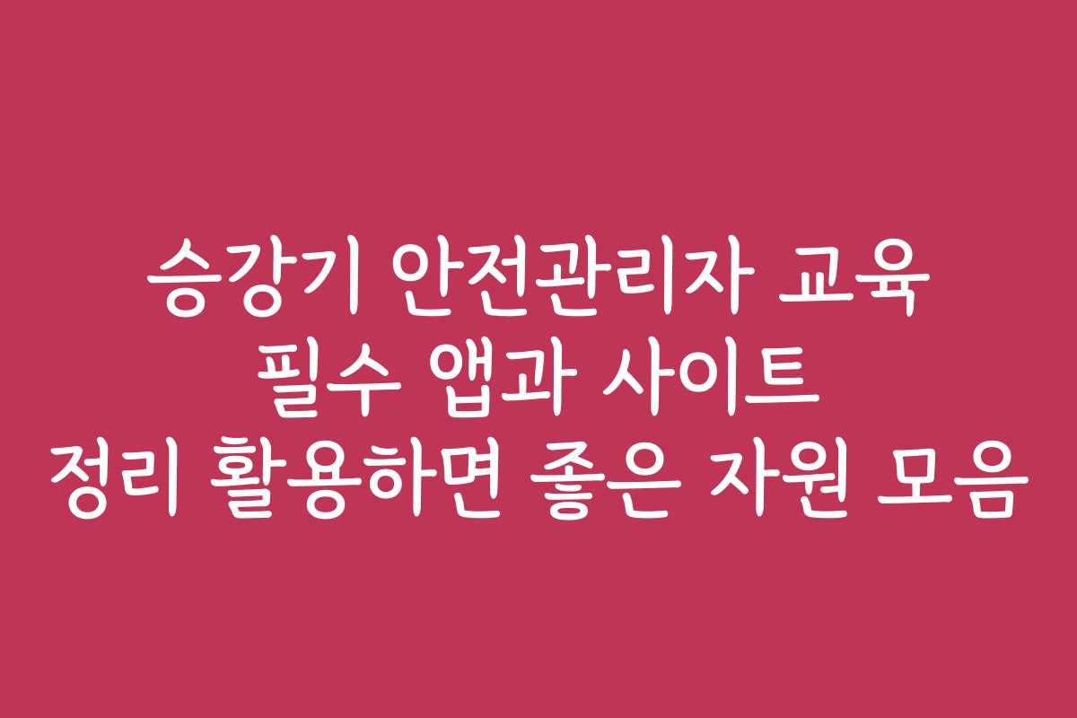 승강기 안전관리자 교육 필수 앱과 사이트 정리 활용하면 좋은 자원 모음