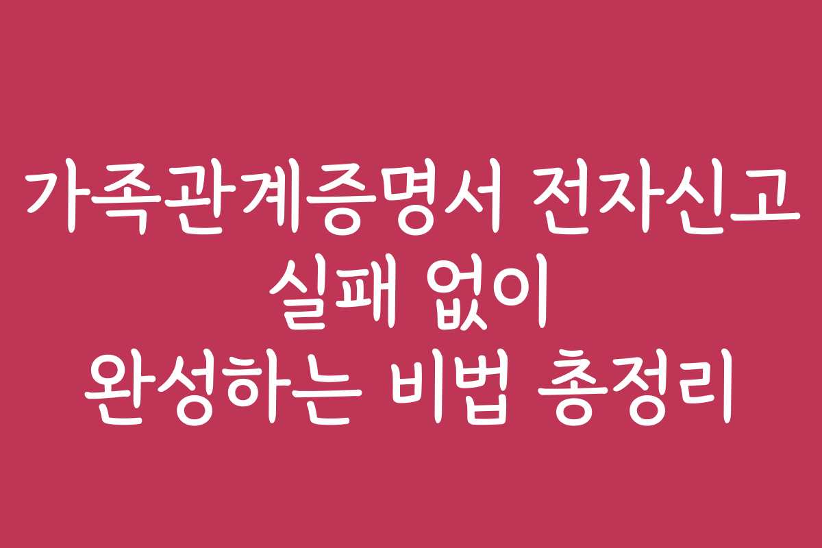 가족관계증명서 전자신고 실패 없이 완성하는 비법 총정리