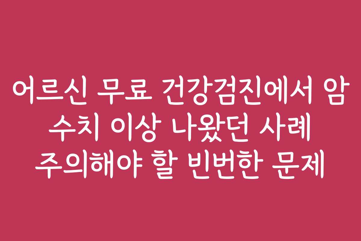 어르신 무료 건강검진에서 암 수치 이상 나왔던 사례 주의해야 할 빈번한 문제