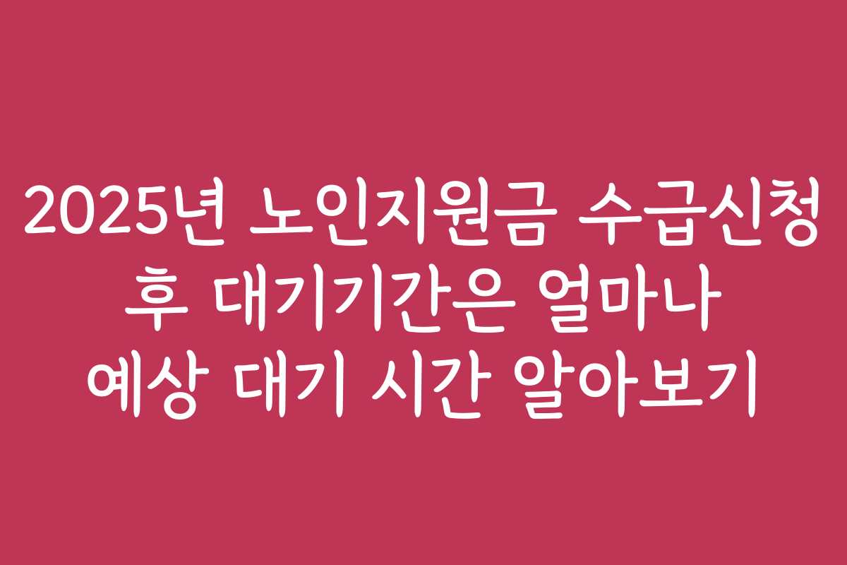 2025년 노인지원금 수급신청 후 대기기간은 얼마나 예상 대기 시간 알아보기