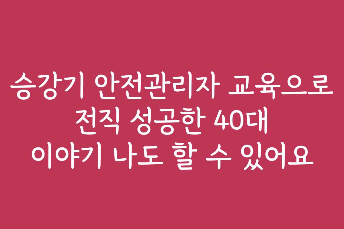 승강기 안전관리자 교육으로 전직 성공한 40대 이야기 나도 할 수 있어요