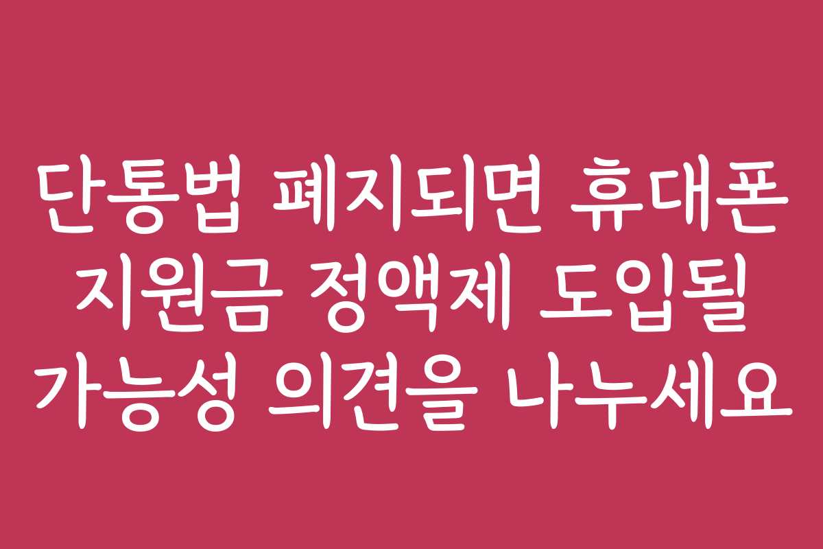 단통법 폐지되면 휴대폰 지원금 정액제 도입될 가능성 의견을 나누세요
