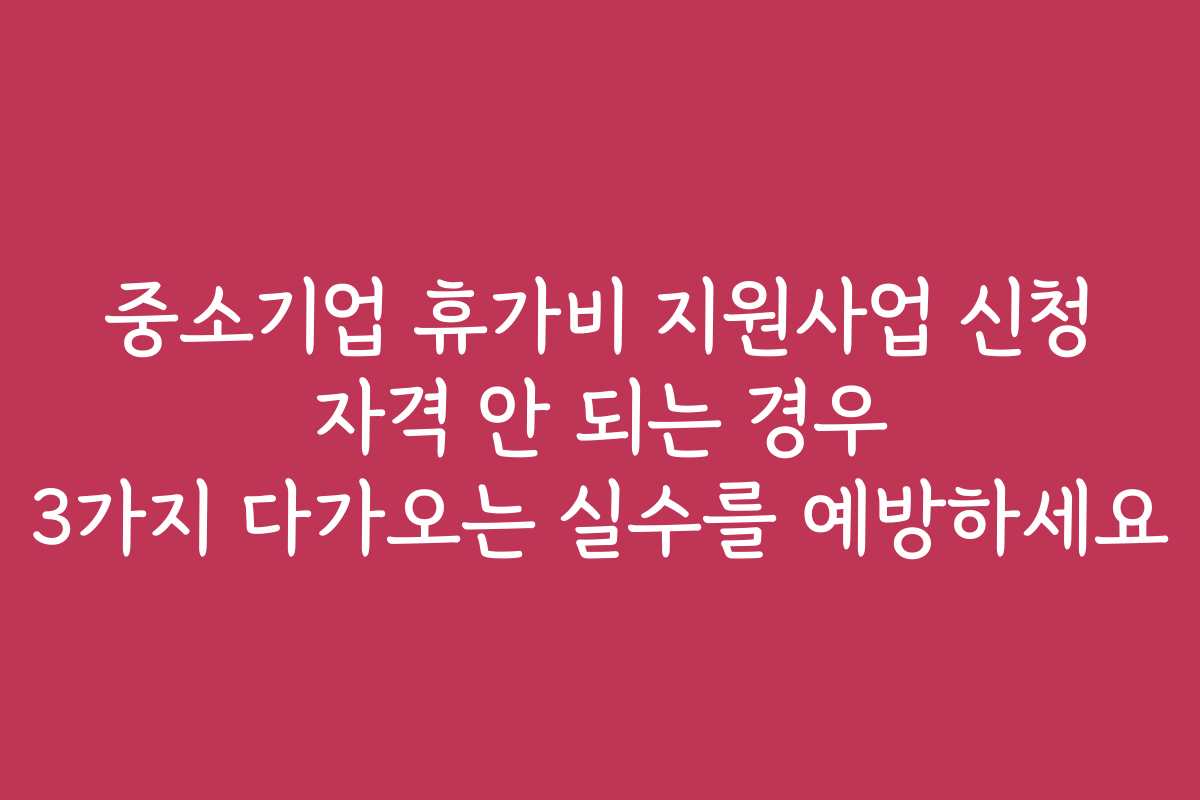 중소기업 휴가비 지원사업 신청 자격 안 되는 경우 3가지 다가오는 실수를 예방하세요