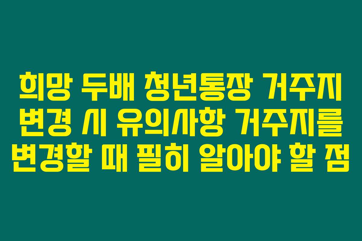 희망 두배 청년통장 거주지 변경 시 유의사항 거주지를 변경할 때 필히 알아야 할 점
