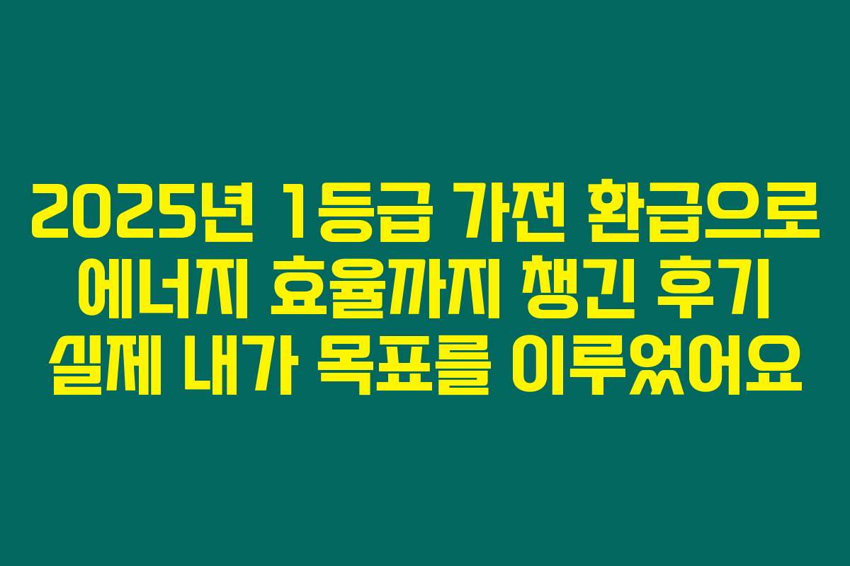 2025년 1등급 가전 환급으로 에너지 효율까지 챙긴 후기 실제 내가 목표를 이루었어요