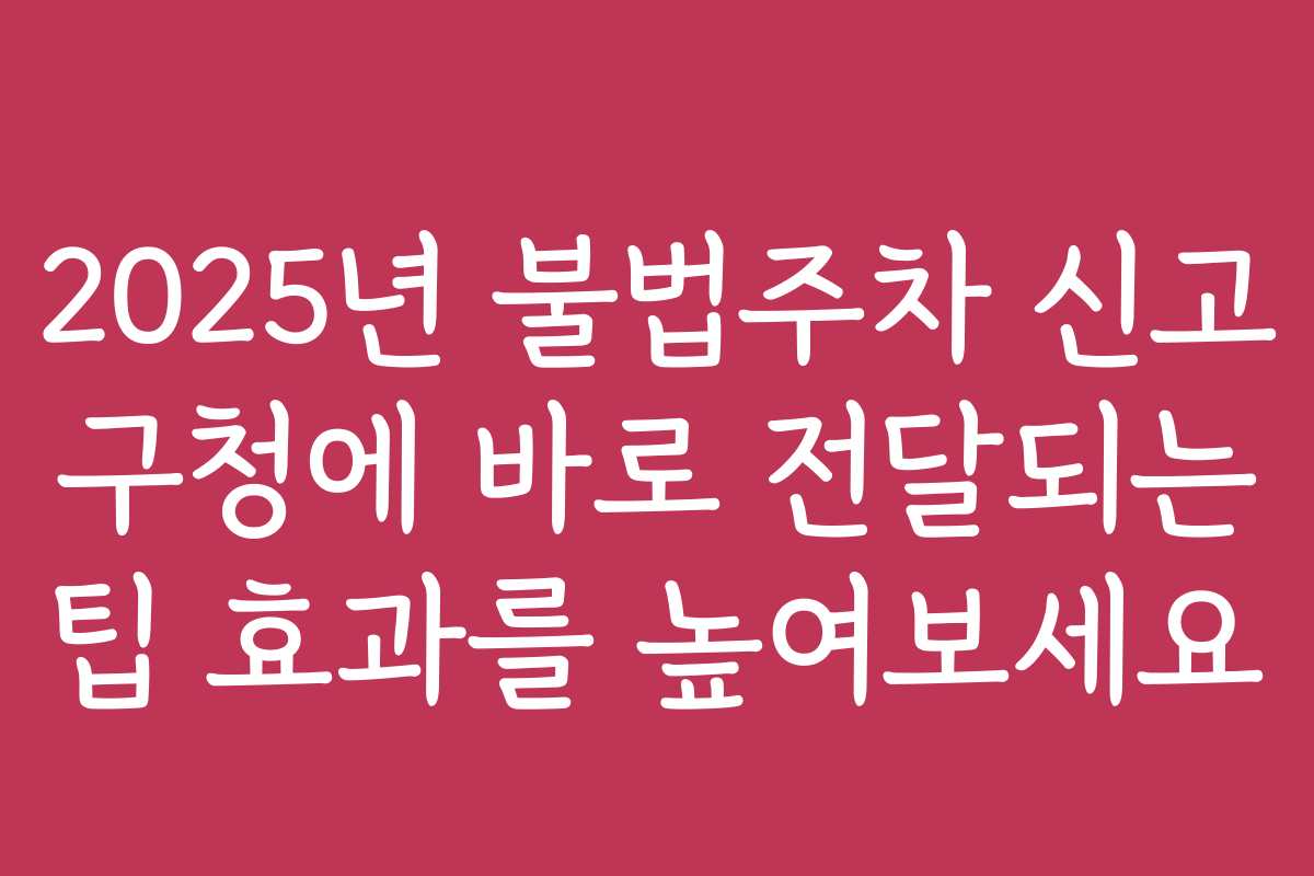 2025년 불법주차 신고 구청에 바로 전달되는 팁 효과를 높여보세요
