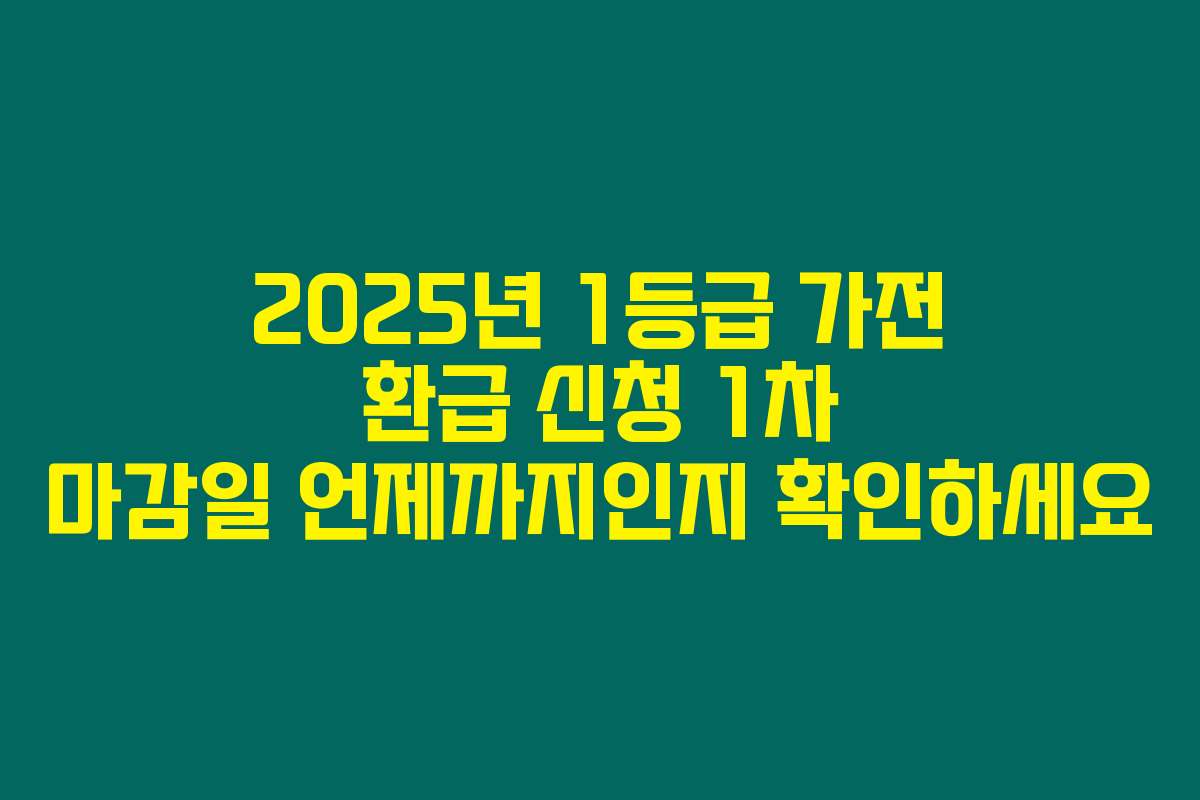 2025년 1등급 가전 환급 신청 1차 마감일 언제까지인지 확인하세요