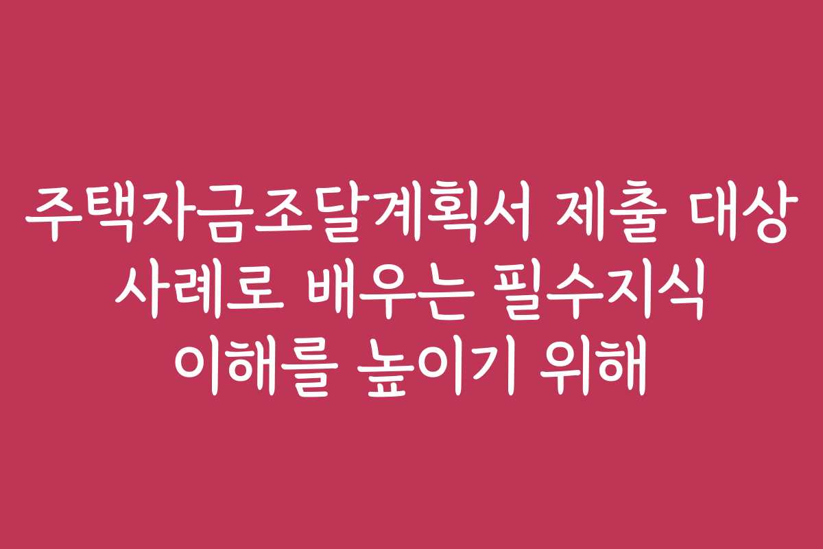 주택자금조달계획서 제출 대상 사례로 배우는 필수지식 이해를 높이기 위해