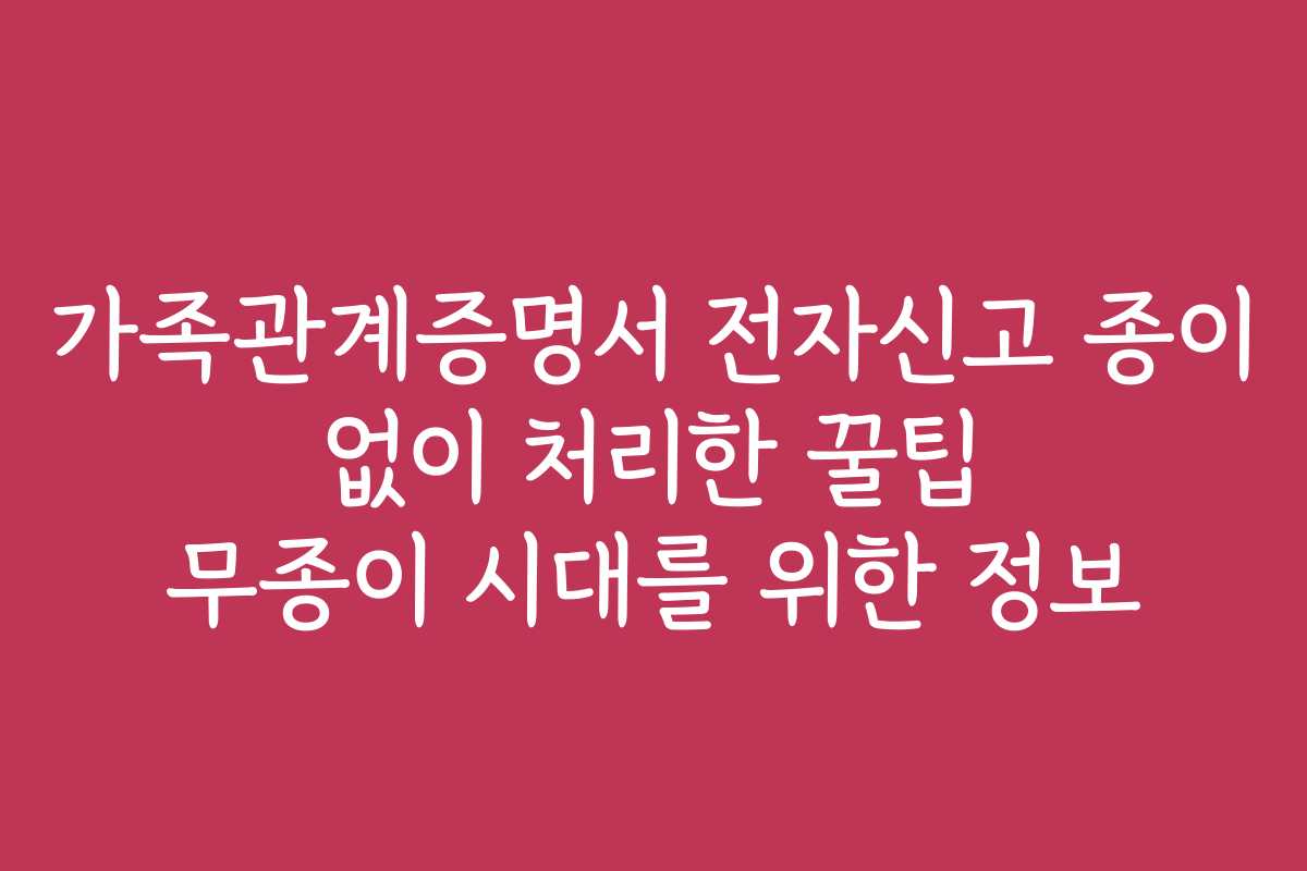 가족관계증명서 전자신고 종이 없이 처리한 꿀팁 무종이 시대를 위한 정보