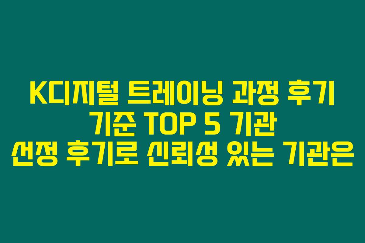 K디지털 트레이닝 과정 후기 기준 TOP 5 기관 선정 후기로 신뢰성 있는 기관은