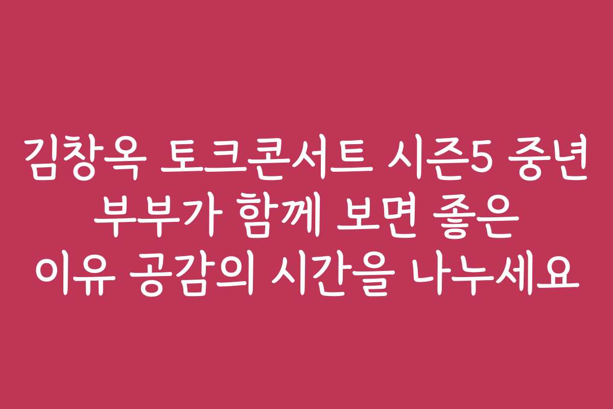 김창옥 토크콘서트 시즌5 중년 부부가 함께 보면 좋은 이유 공감의 시간을 나누세요