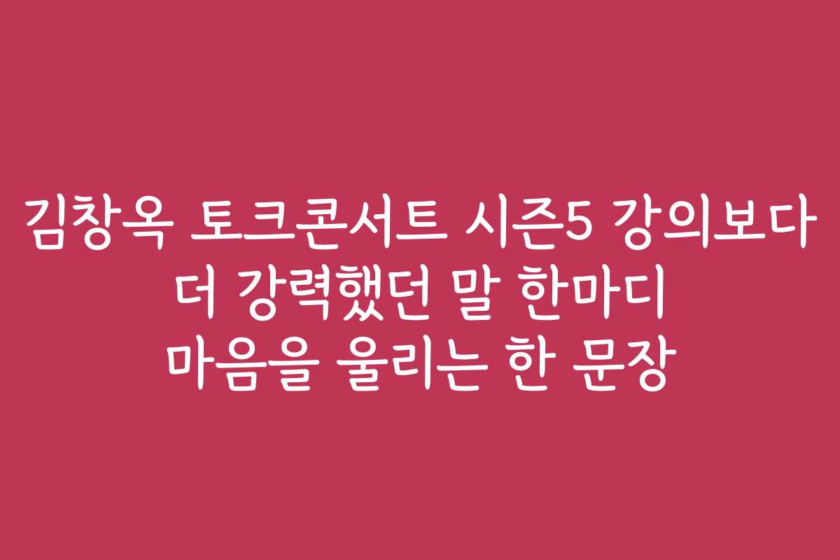 김창옥 토크콘서트 시즌5 강의보다 더 강력했던 말 한마디 마음을 울리는 한 문장