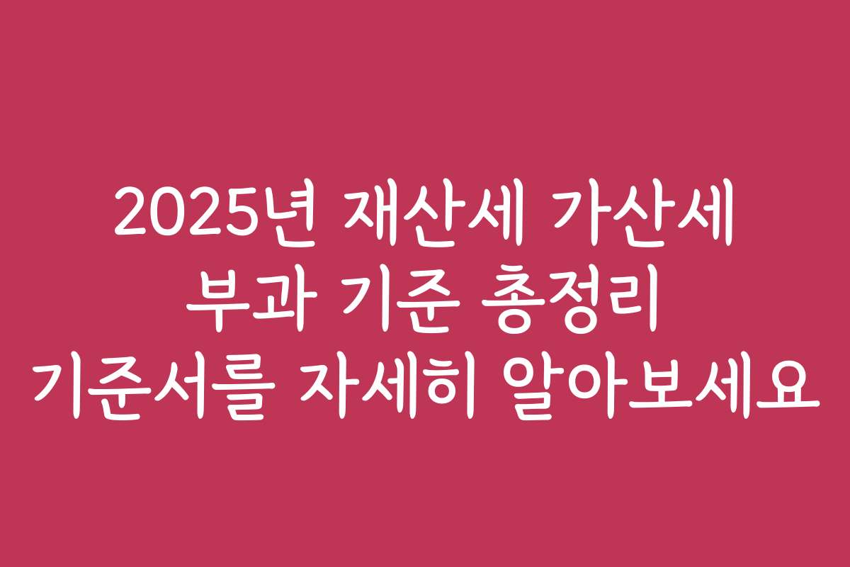 2025년 재산세 가산세 부과 기준 총정리 기준서를 자세히 알아보세요