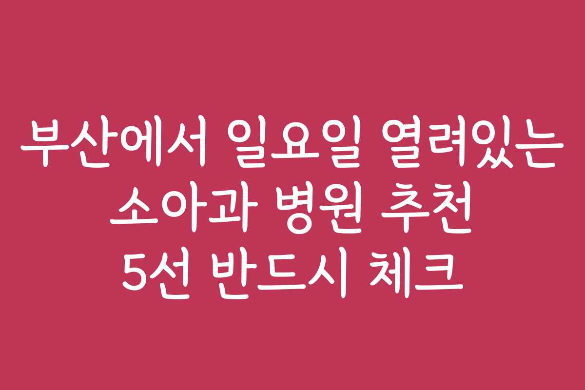 부산에서 일요일 열려있는 소아과 병원 추천 5선 반드시 체크