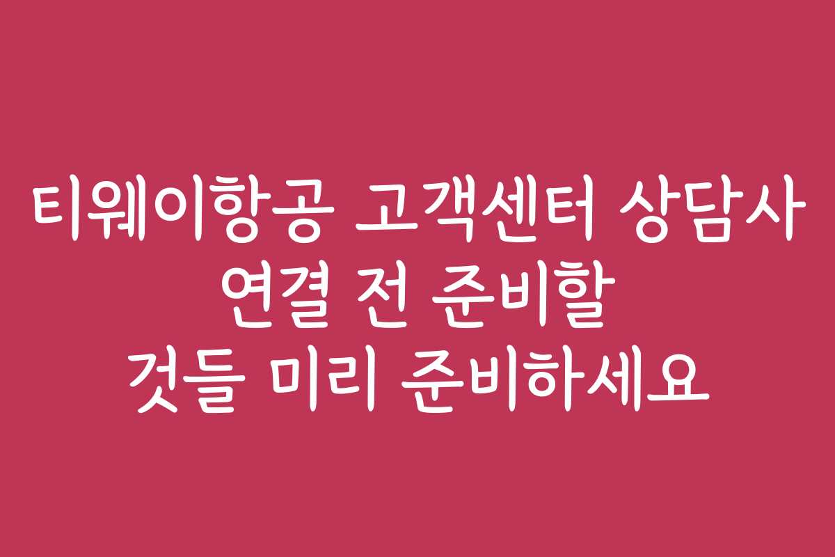 티웨이항공 고객센터 상담사 연결 전 준비할 것들 미리 준비하세요