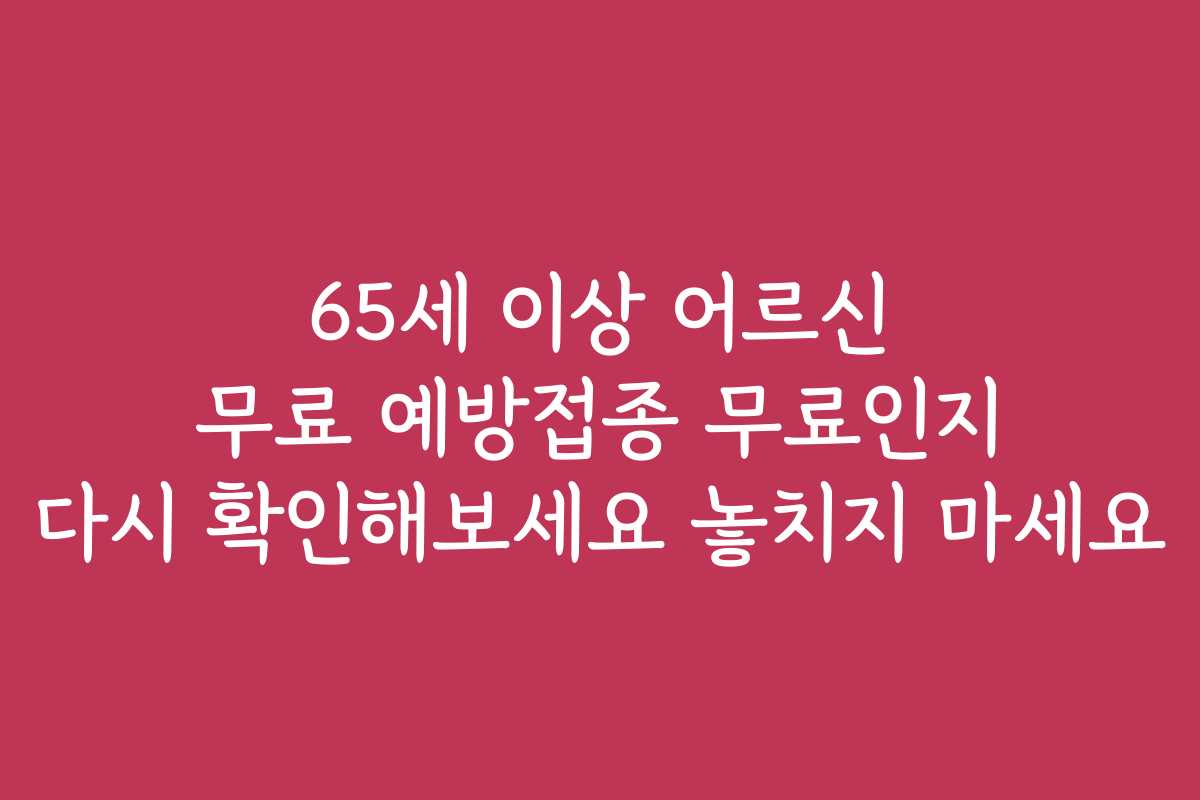 65세 이상 어르신 무료 예방접종 무료인지 다시 확인해보세요 놓치지 마세요