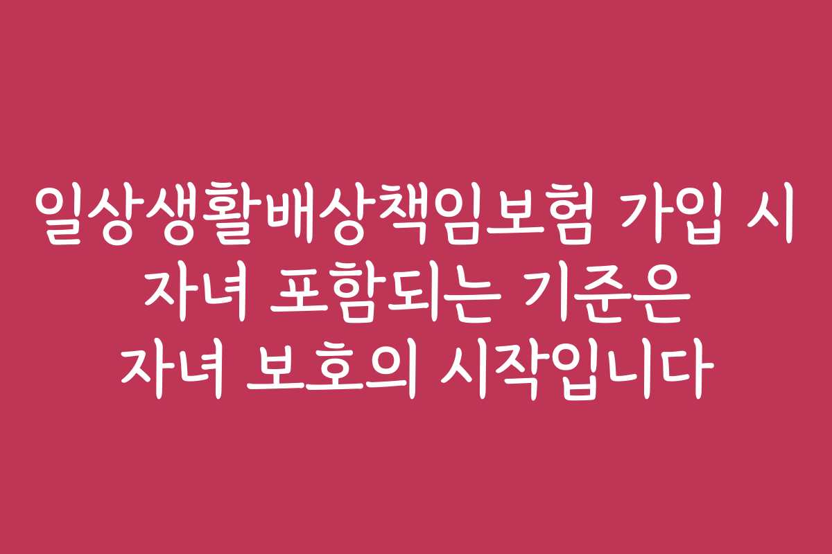 일상생활배상책임보험 가입 시 자녀 포함되는 기준은 자녀 보호의 시작입니다