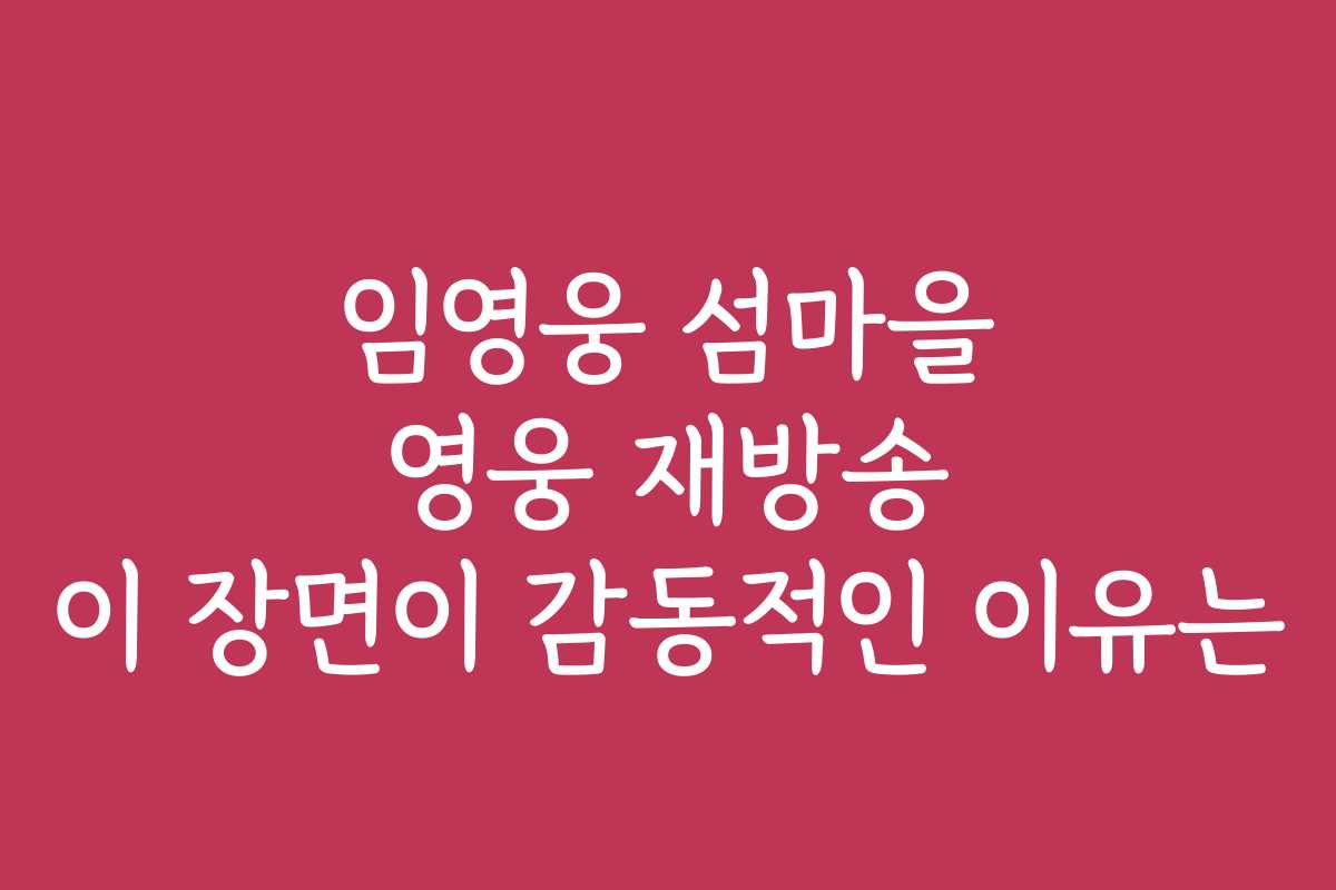 임영웅 섬마을 영웅 재방송 이 장면이 감동적인 이유는